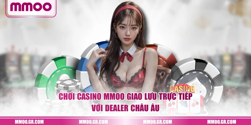 Chơi Casino MMOO giao lưu trực tiếp với Dealer Châu Âu