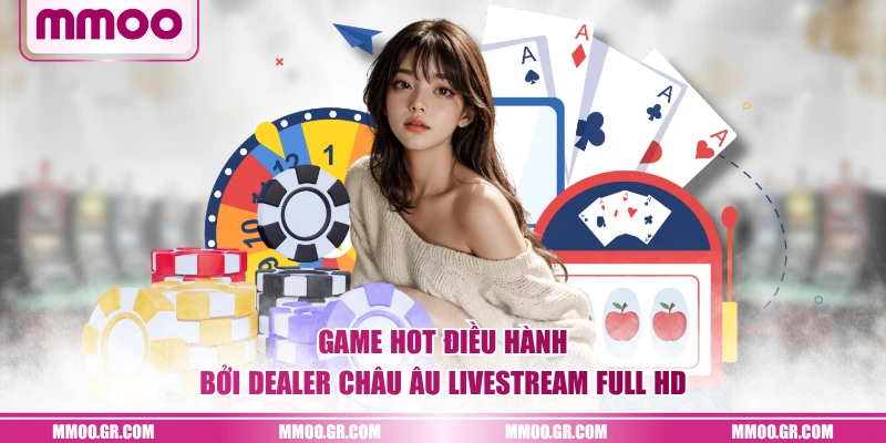 Game hot điều hành bởi Dealer Châu Âu Livestream Full HD