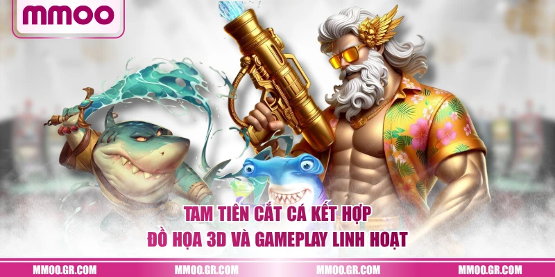 Tam Tiên Cắt Cá kết hợp đồ họa 3D và gameplay linh hoạt